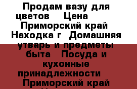 Продам вазу для цветов. › Цена ­ 500 - Приморский край, Находка г. Домашняя утварь и предметы быта » Посуда и кухонные принадлежности   . Приморский край,Находка г.